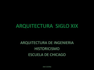 ARQUITECTURA SIGLO XIX
ARQUITECTURA DE INGENIERIA
HISTORICISMO
ESCUELA DE CHICAGO
ANA CODINA
 