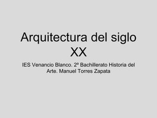 Arquitectura del siglo
XX
IES Venancio Blanco. 2º Bachillerato Historia del
Arte. Manuel Torres Zapata
 