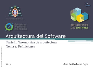 Arquitectura del SoftwareEscueladeIngenieríaInformáticaUniversidaddeOviedo
Arquitectura del Software
Parte II. Taxonomías de arquitectura
Tema 1: Definiciones
Jose Emilio Labra Gayo2013
Universidad de Oviedo
 