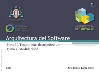 Arquitectura del SoftwareEscueladeIngenieríaInformáticaUniversidaddeOviedo
Arquitectura del Software
Parte II. Taxonomías de arquitectura
Tema 3: Modularidad
Jose Emilio Labra Gayo2013
Universidad de Oviedo
 