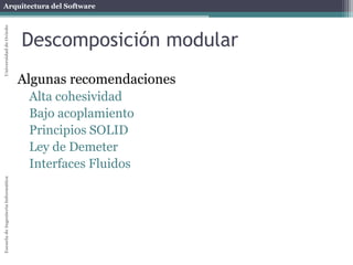 Arquitectura del SoftwareEscueladeIngenieríaInformáticaUniversidaddeOviedo
Descomposición modular
Algunas recomendaciones
Alta cohesividad
Bajo acoplamiento
Principios SOLID
Ley de Demeter
Interfaces Fluidos
 