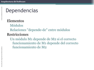 Arquitectura del SoftwareEscueladeIngenieríaInformáticaUniversidaddeOviedo
Dependencias
Elementos
Módulos
Relaciones "depende-de" entre módulos
Restricciones
Un módulo M1 depende de M2 si el correcto
funcionamiento de M1 depende del correcto
funcionamiento de M2
 