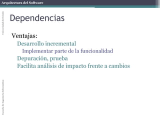 Arquitectura del SoftwareEscueladeIngenieríaInformáticaUniversidaddeOviedo
Dependencias
Ventajas:
Desarrollo incremental
Implementar parte de la funcionalidad
Depuración, prueba
Facilita análisis de impacto frente a cambios
 