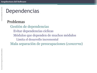 Arquitectura del SoftwareEscueladeIngenieríaInformáticaUniversidaddeOviedo
Dependencias
Problemas
Gestión de dependencias
Evitar dependencias cíclicas
Módulos que dependen de muchos módulos
Limita el desarrollo incremental
Mala separación de preocupaciones (concerns)
 