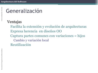 Arquitectura del SoftwareEscueladeIngenieríaInformáticaUniversidaddeOviedo
Generalización
Ventajas
Facilita la extensión y evolución de arquitecturas
Expresa herencia en diseños OO
Captura partes comunes con variaciones = hijos
Cambio y variación local
Reutilización
 