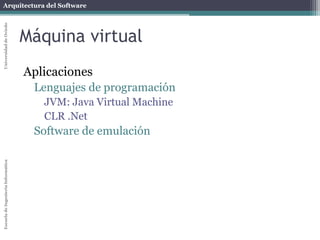 Arquitectura del SoftwareEscueladeIngenieríaInformáticaUniversidaddeOviedo
Máquina virtual
Aplicaciones
Lenguajes de programación
JVM: Java Virtual Machine
CLR .Net
Software de emulación
 