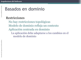 Arquitectura del SoftwareEscueladeIngenieríaInformáticaUniversidaddeOviedo
Orientación a aspectos
Restricciones:
Un aspecto afecta a uno o más módulos tradicionales.
Un aspecto captura todas las definiciones de una
crosscutting-concern
El aspecto es introducido en el código
Herramientas de introducción automática
 