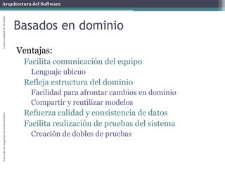 Arquitectura del SoftwareEscueladeIngenieríaInformáticaUniversidaddeOviedo
Orientación a Aspectos
Ventajas
Diseño más simple
Aplicación básica limpia
Facilitar modificación y mantenimiento del sistema
Crosscutting concerns localizados
Reutilización
Los crosscutting concerns pueden reutilizarse en otros
sistemas
 