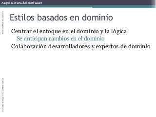 Arquitectura del SoftwareEscueladeIngenieríaInformáticaUniversidaddeOviedo
Estilos basados en dominio
Centrar el enfoque en el dominio y la lógica
Se anticipan cambios en el dominio
Colaboración desarrolladores y expertos de dominio
 