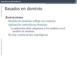 Arquitectura del SoftwareEscueladeIngenieríaInformáticaUniversidaddeOviedo
Basados en dominio
Restricciones
Modelo de dominio refleja un contexto
Aplicación centrada en dominio
La aplicación debe adaptarse a los cambios en el
modelo de dominio
No hay restricciones topológicas
 