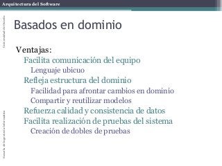 Arquitectura del SoftwareEscueladeIngenieríaInformáticaUniversidaddeOviedo
Basados en dominio
Ventajas:
Facilita comunicación del equipo
Lenguaje ubicuo
Refleja estructura del dominio
Facilidad para afrontar cambios en dominio
Compartir y reutilizar modelos
Refuerza calidad y consistencia de datos
Facilita realización de pruebas del sistema
Creación de dobles de pruebas
 