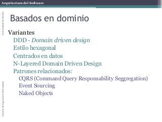 Arquitectura del SoftwareEscueladeIngenieríaInformáticaUniversidaddeOviedo
Basados en dominio
Variantes
DDD - Domain driven design
Estilo hexagonal
Centrados en datos
N-Layered Domain Driven Design
Patrones relacionados:
CQRS (Command Query Responsability Seggregation)
Event Sourcing
Naked Objects
 
