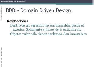 Arquitectura del SoftwareEscueladeIngenieríaInformáticaUniversidaddeOviedo
DDD - Domain Driven Design
Restricciones
Dentro de un agregado no son accesibles desde el
exterior. Solamente a través de la entidad raíz
Objetos valor sólo tienen atributos. Son inmutables
 