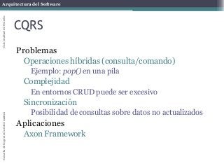 Arquitectura del SoftwareEscueladeIngenieríaInformáticaUniversidaddeOviedo
CQRS
Problemas
Operaciones híbridas (consulta/comando)
Ejemplo: pop() en una pila
Complejidad
En entornos CRUD puede ser excesivo
Sincronización
Posibilidad de consultas sobre datos no actualizados
Aplicaciones
Axon Framework
 