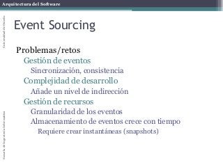 Arquitectura del SoftwareEscueladeIngenieríaInformáticaUniversidaddeOviedo
Event Sourcing
Problemas/retos
Gestión de eventos
Sincronización, consistencia
Complejidad de desarrollo
Añade un nivel de indirección
Gestión de recursos
Granularidad de los eventos
Almacenamiento de eventos crece con tiempo
Requiere crear instantáneas (snapshots)
 