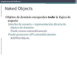 Arquitectura del SoftwareEscueladeIngenieríaInformáticaUniversidaddeOviedo
Naked Objects
Objetos de dominio encapsulan toda la lógica de
negocio
Interfaz de usuario = representación directa de
objetos de dominio
Puede crearse automáticamente
Puede generarse API automáticamente
RESTful Objects
 