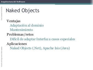 Arquitectura del SoftwareEscueladeIngenieríaInformáticaUniversidaddeOviedo
Naked Objects
Ventajas
Adaptación al dominio
Mantenimiento
Problemas/retos
Difícil de adaptar Interfaz a casos especiales
Aplicaciones
Naked Objects (.Net), Apache Isis (Java)
 