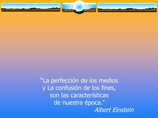 “La perfección de los medios  y La confusión de los fines, son las características  de nuestra época.”                                     Albert Einstein 