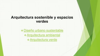 Arquitectura sostenible y espacios
verdes
 Diseño urbano sustentable
 Arquitectura ambiental
 Arquitectura verde
 