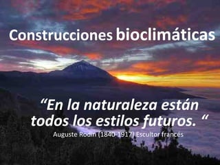 Construcciones   bioclimáticas “ En la naturaleza están todos los estilos futuros. “ Auguste Rodin (1840-1917) Escultor francés  