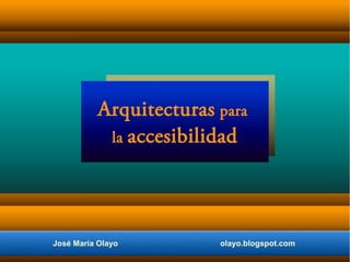 José María Olayo olayo.blogspot.com
Arquitecturas para
la accesibilidad
 
