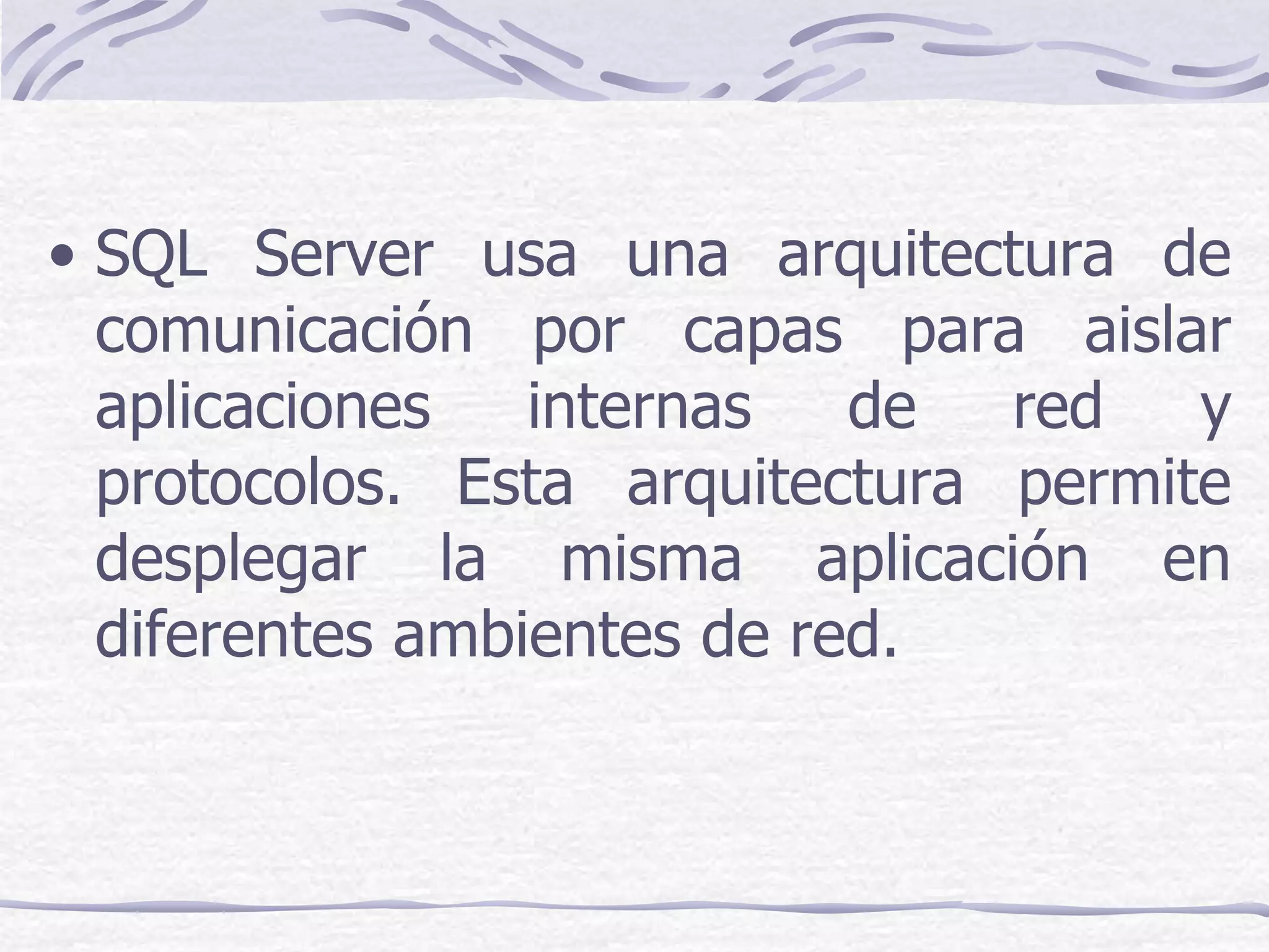 • SQL Server usa una arquitectura de
  comunicación por capas para aislar
  aplicaciones   internas   de  red   y
  protocolos. Esta arquitectura permite
  desplegar la misma aplicación en
  diferentes ambientes de red.
 