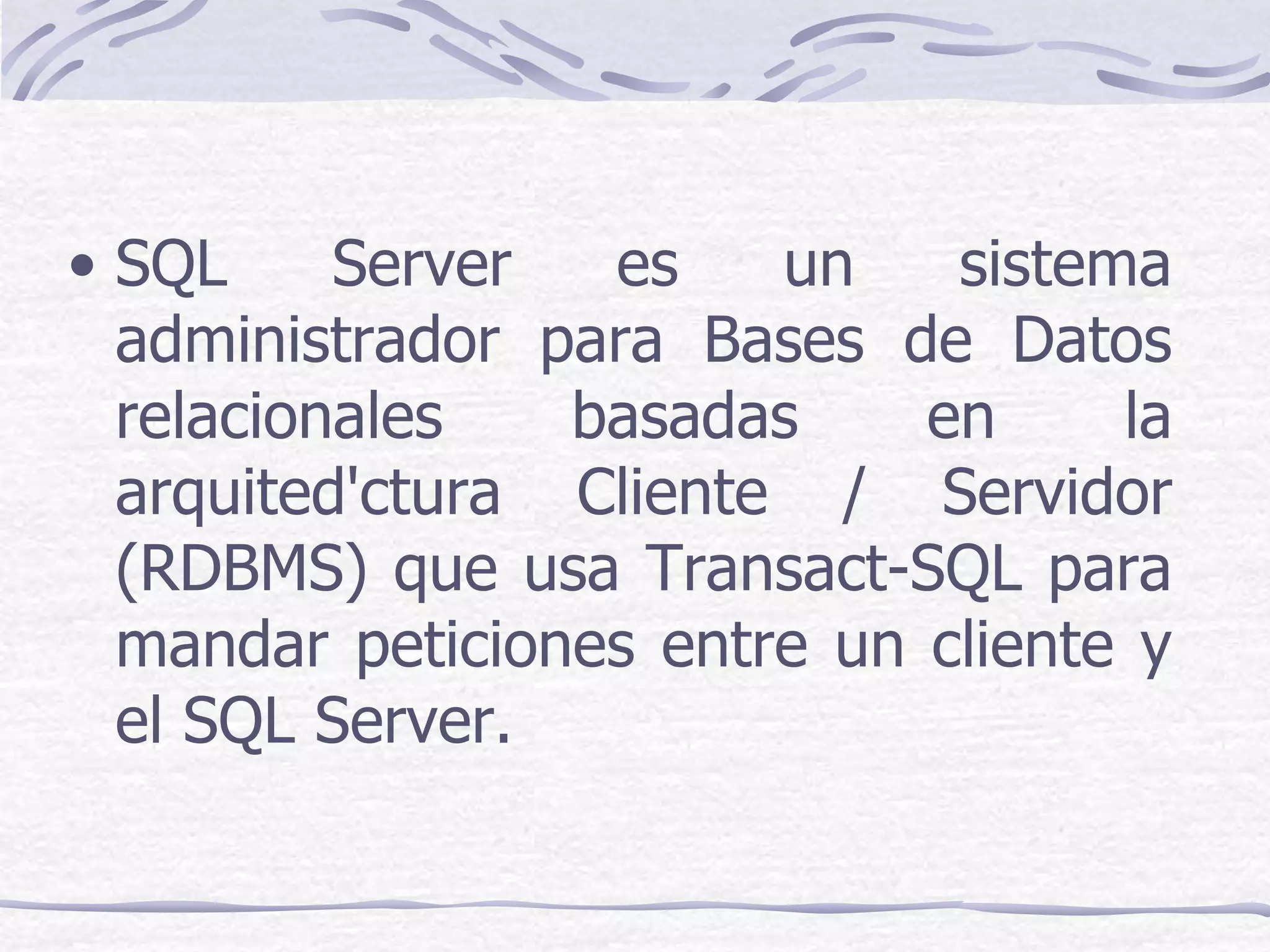 • SQL     Server  es    un    sistema
  administrador para Bases de Datos
  relacionales   basadas     en     la
  arquited'ctura Cliente / Servidor
  (RDBMS) que usa Transact-SQL para
  mandar peticiones entre un cliente y
  el SQL Server.
 