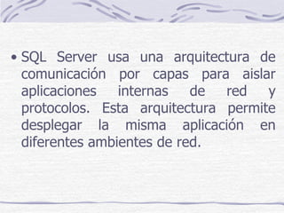 • SQL Server usa una arquitectura de
  comunicación por capas para aislar
  aplicaciones   internas   de  red   y
  protocolos. Esta arquitectura permite
  desplegar la misma aplicación en
  diferentes ambientes de red.
 