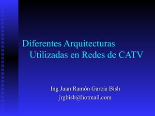 Diferentes Arquitecturas
 Utilizadas en Redes de CATV


      Ing Juan Ramón García Bish
         jrgbish@hotmail.com
 