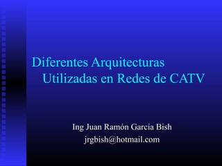 Diferentes Arquitecturas
Utilizadas en Redes de CATV
Ing Juan Ramón García BishIng Juan Ramón García Bish
jrgbish@hotmail.comjrgbish@hotmail.com
 