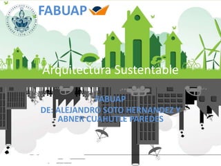 Arquitectura Sustentable
FABUAP
DE: ALEJANDRO SOTO HERNANDEZ Y
ABNER CUAHUTLE PAREDES
FABUAP
 