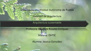 Benemérita Universidad Autónoma de Puebla
Facultad de arquitectura
Arquitectura sustentable
Profesora: Daydree Rosales Enríquez
Materia: DHTIC
Alumna: Jessica González
 
