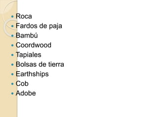  Roca
 Fardos de paja
 Bambú
 Coordwood
 Tapiales
 Bolsas de tierra
 Earthships
 Cob
 Adobe
 