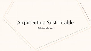 Arquitectura Sustentable
Gabriela Vásquez
 