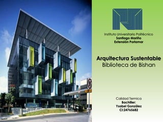 Arquitectura Sustentable
Biblioteca de Bishan
Instituto Universitario Politécnico
Santiago Mariño
Extensión Porlamar
Calidad Termica
Bachiller:
Ysabel González
CI:24765682
 
