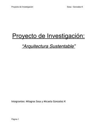 Proyecto de Investigación! Sosa - Gonzalez K 
! 
! 
! 
Proyecto de Investigación: 
! 
“Arquitectura Sustentable”! 
! 
! 
! 
! 
!!!!!!!!!!! 
! 
Integrantes: Milagros Sosa y Micaela Gonzalez K 
Página 1 
 