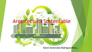 Arquitectura Sustentable
Karen Esmeralda Rodriguez Nava.
 