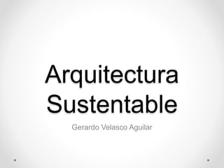 Arquitectura
Sustentable
Gerardo Velasco Aguilar
 