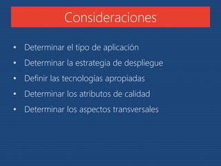 Consideraciones 
• Determinar el tipo de aplicación 
• Determinar la estrategia de despliegue 
• Definir las tecnologías apropiadas 
• Determinar los atributos de calidad 
• Determinar los aspectos transversales 
 
