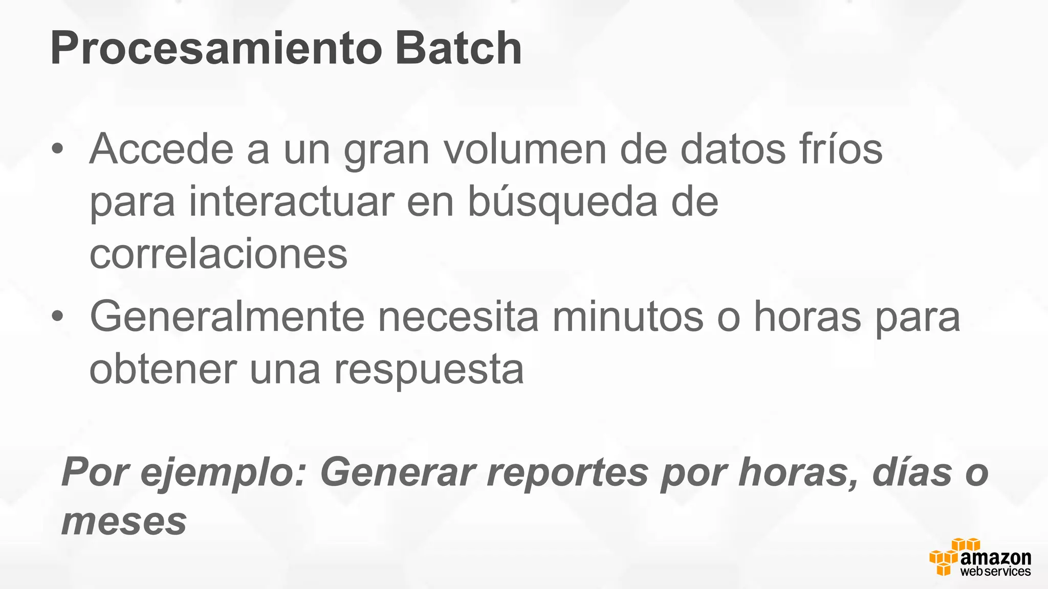 Procesamiento Batch
• Accede a un gran volumen de datos fríos
para interactuar en búsqueda de
correlaciones
• Generalmente necesita minutos o horas para
obtener una respuesta
Por ejemplo: Generar reportes por horas, días o
meses
 
