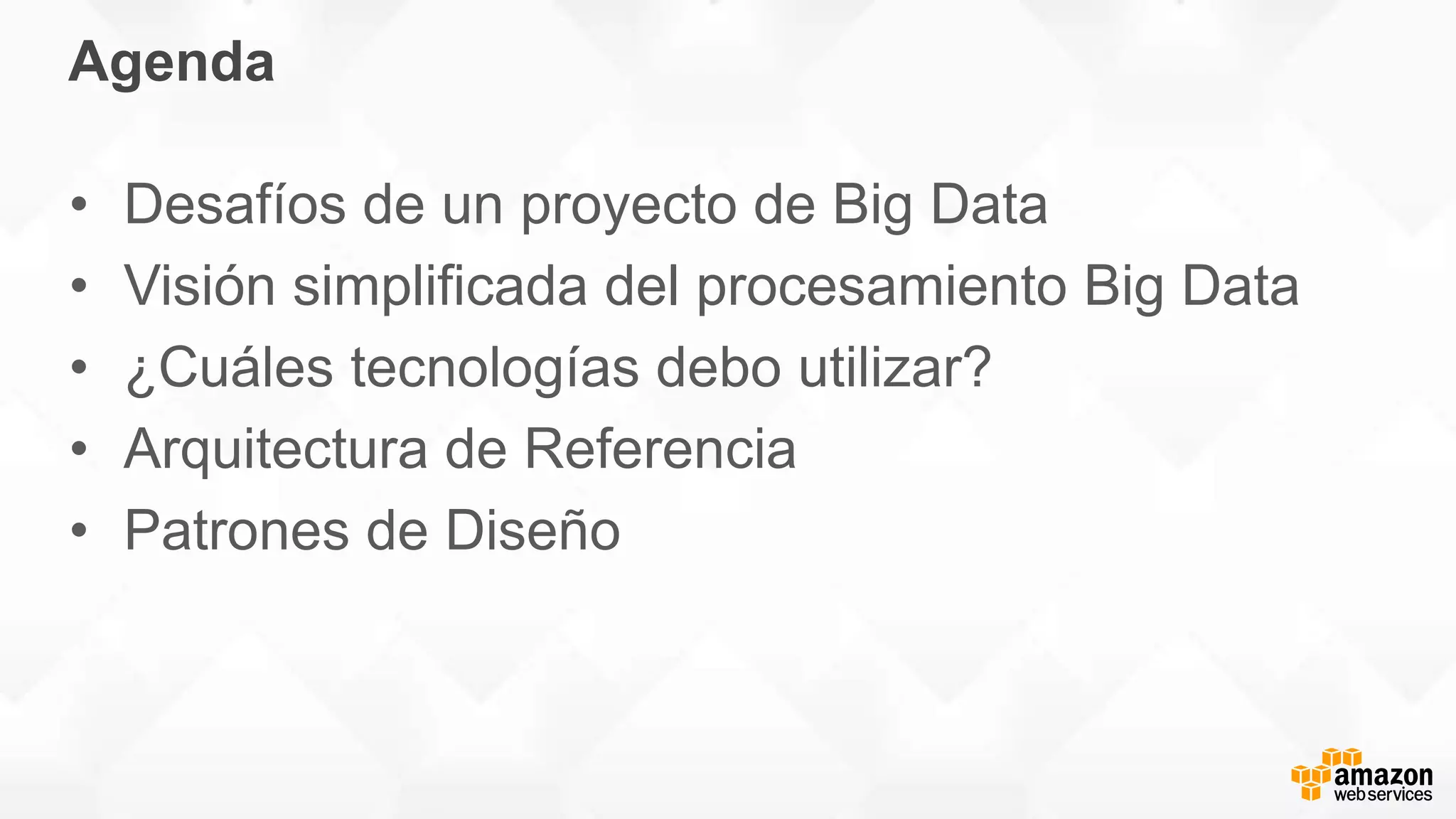 Agenda
• Desafíos de un proyecto de Big Data
• Visión simplificada del procesamiento Big Data
• ¿Cuáles tecnologías debo utilizar?
• Arquitectura de Referencia
• Patrones de Diseño
 