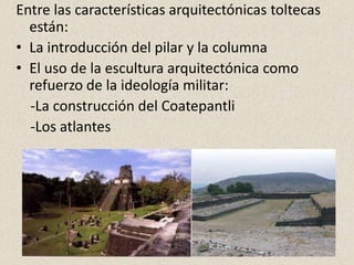 Entre las características arquitectónicas toltecas
están:
• La introducción del pilar y la columna
• El uso de la escultura arquitectónica como
refuerzo de la ideología militar:
-La construcción del Coatepantli
-Los atlantes
 