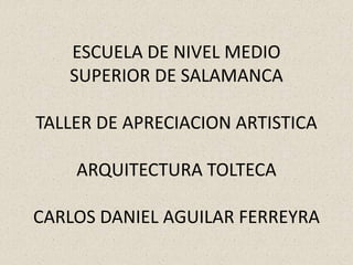 ESCUELA DE NIVEL MEDIO
SUPERIOR DE SALAMANCA
TALLER DE APRECIACION ARTISTICA
ARQUITECTURA TOLTECA
CARLOS DANIEL AGUILAR FERREYRA
 