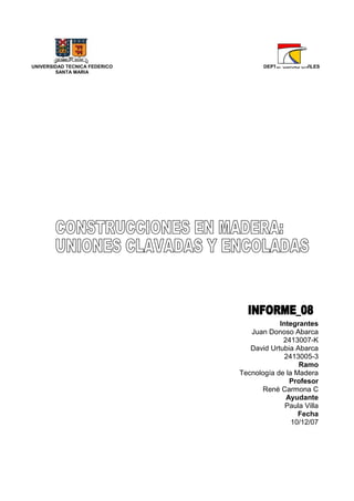 Integrantes
Juan Donoso Abarca
2413007-K
David Urtubia Abarca
2413005-3
Ramo
Tecnología de la Madera
Profesor
René Carmona C
Ayudante
Paula Villa
Fecha
10/12/07
DEPTO. OBRAS CIVILESUNIVERSIDAD TECNICA FEDERICO
SANTA MARIA
 