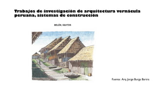 Trabajos de investigación de arquitectura vernácula
peruana, sistemas de construcción
Fuente: Arq. Jorge Burga Bartra
 