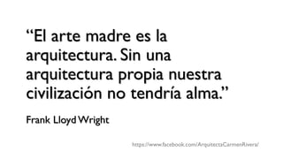“El arte madre es la
arquitectura. Sin una
arquitectura propia nuestra
civilización no tendría alma.”
Frank Lloyd Wright
https://www.facebook.com/ArquitectaCarmenRivera/
 