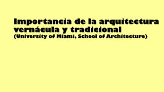 Importancia de la arquitectura
vernácula y tradicional
(University of Miami, School of Architecture)
 