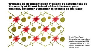Trabajos de documentación y diseño de estudiantes de
University of Miami School of Architecture, para
analizar, entender y plasmar la esencia de un lugar
KristinWazlo, Papel
decorativo para pared con
motivo de cucardas, 1994.
Lápices de colores, 36” x 24”.
Fuente: Between Two Towers,
Vincent Scully.
 