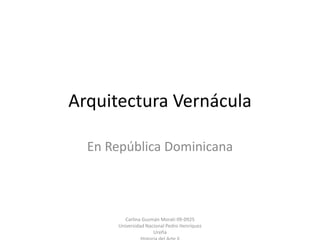 Arquitectura Vernácula
En República Dominicana
Carlina Guzmán Morati 09-0925
Universidad Nacional Pedro Henríquez
Ureña
 