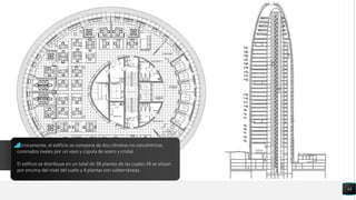 14
Técnicamente, el edificio se compone de dos cilindros no concéntricos
coronados ovales por un vaso y cúpula de acero y cristal.
El edificio se distribuye en un total de 38 plantas de las cuales 34 se sitúan
por encima del nivel del suelo y 4 plantas son subterráneas.
 